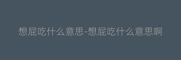 想屁吃什么意思-想屁吃什么意思啊