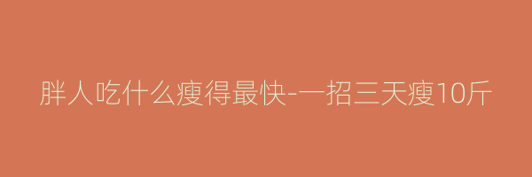 胖人吃什么瘦得最快-一招三天瘦10斤
