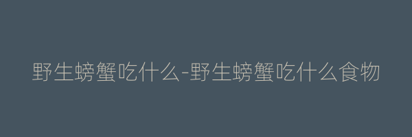 野生螃蟹吃什么-野生螃蟹吃什么食物