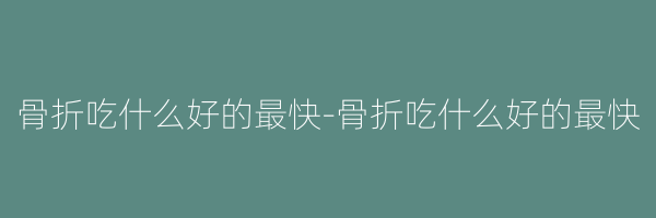 骨折吃什么好的最快-骨折吃什么好的最快