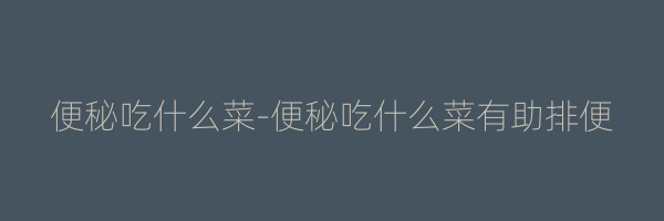便秘吃什么菜-便秘吃什么菜有助排便