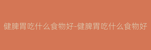 健脾胃吃什么食物好-健脾胃吃什么食物好