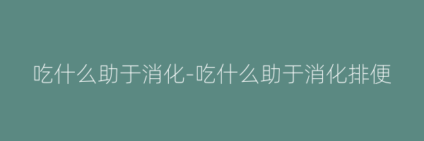 吃什么助于消化-吃什么助于消化排便