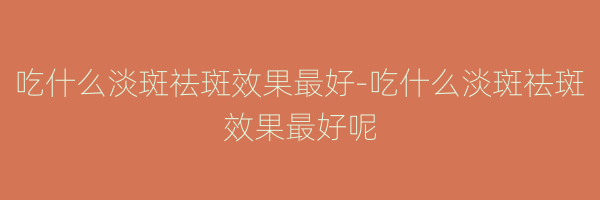 吃什么淡斑祛斑效果最好-吃什么淡斑祛斑效果最好呢
