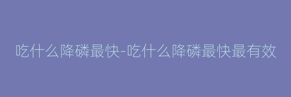 吃什么降磷最快-吃什么降磷最快最有效