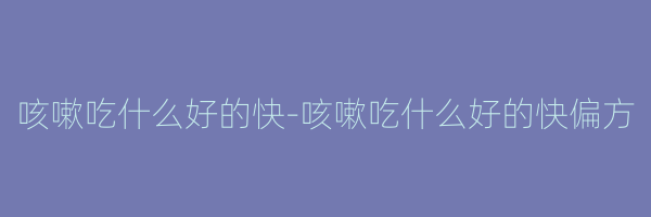 咳嗽吃什么好的快-咳嗽吃什么好的快偏方