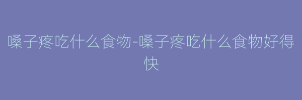 嗓子疼吃什么食物-嗓子疼吃什么食物好得快