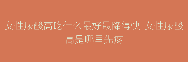 女性尿酸高吃什么最好最降得快-女性尿酸高是哪里先疼