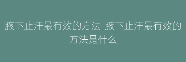 腋下止汗最有效的方法-腋下止汗最有效的方法是什么