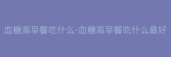 血糖高早餐吃什么-血糖高早餐吃什么最好