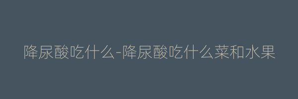 降尿酸吃什么-降尿酸吃什么菜和水果