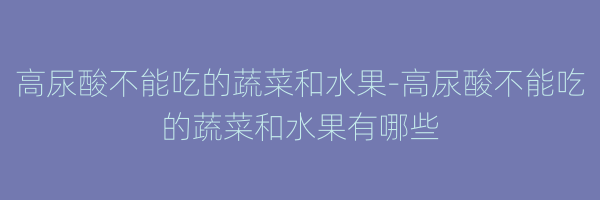 高尿酸不能吃的蔬菜和水果-高尿酸不能吃的蔬菜和水果有哪些
