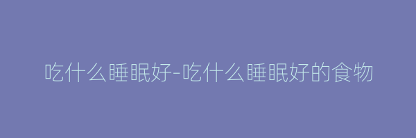 吃什么睡眠好-吃什么睡眠好的食物