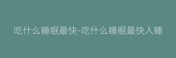 吃什么睡眠最快-吃什么睡眠最快入睡