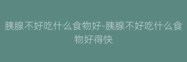 胰腺不好吃什么食物好-胰腺不好吃什么食物好得快